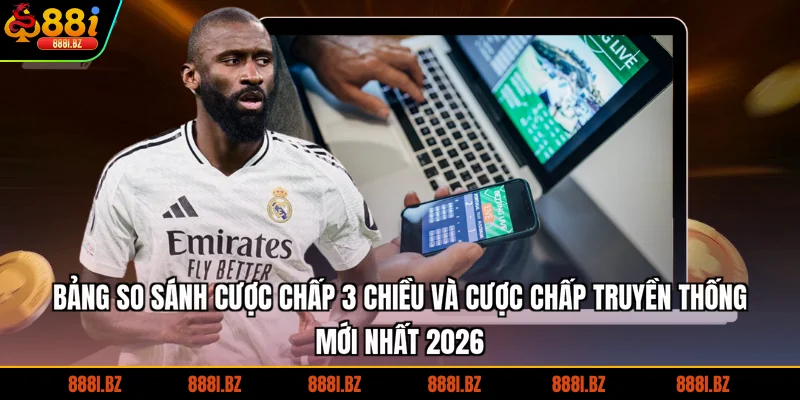 Bảng so sánh cược chấp 3 chiều và cược chấp truyền thống mới nhất 2026